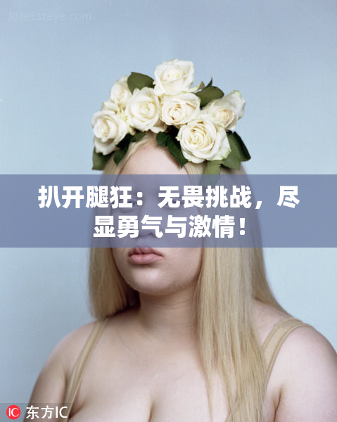 扒开腿狂：无畏挑战，尽显勇气与激情！
