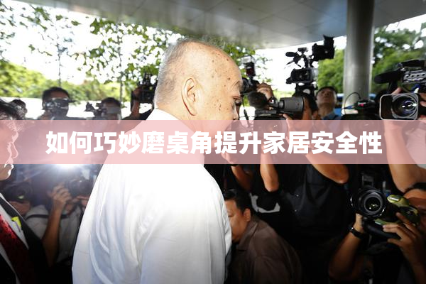 如何巧妙磨桌角提升家居安全性