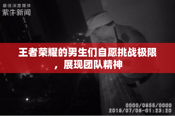 王者荣耀的男生们自愿挑战极限，展现团队精神