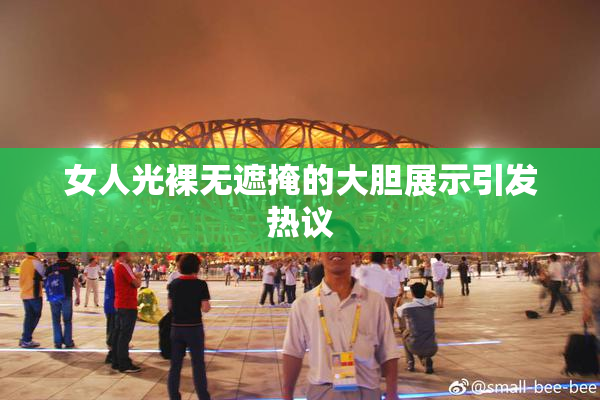 女人光裸无遮掩的大胆展示引发热议