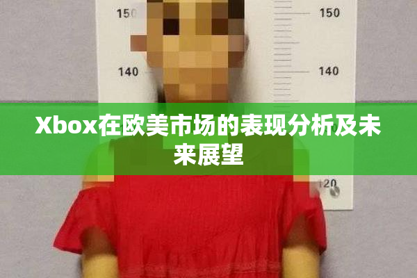 Xbox在欧美市场的表现分析及未来展望