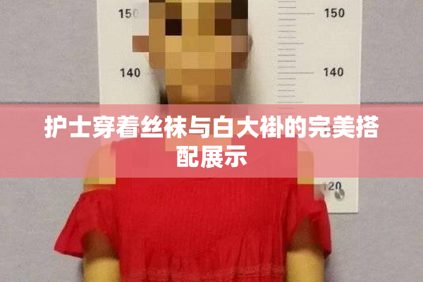 护士穿着丝袜与白大褂的完美搭配展示