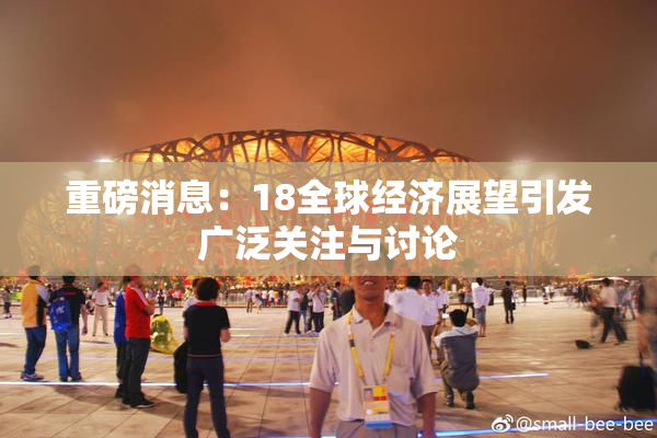 重磅消息：18全球经济展望引发广泛关注与讨论