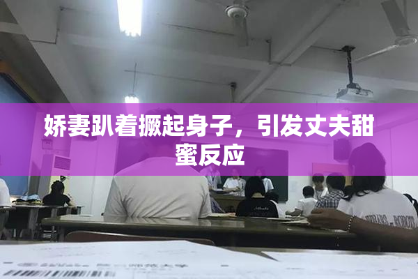 娇妻趴着撅起身子，引发丈夫甜蜜反应