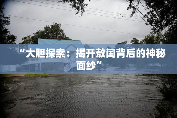 “大胆探索：揭开敖闰背后的神秘面纱”