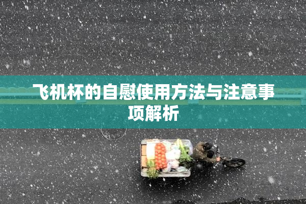 飞机杯的自慰使用方法与注意事项解析