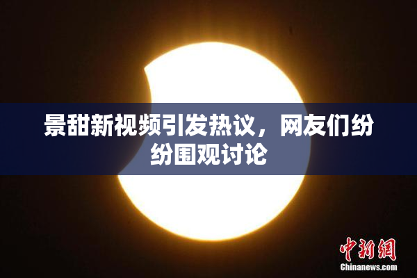 景甜新视频引发热议，网友们纷纷围观讨论