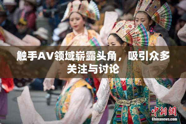 触手AV领域崭露头角，吸引众多关注与讨论