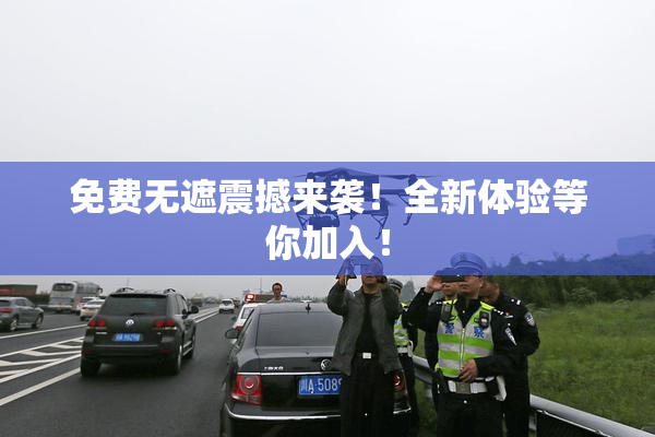 免费无遮震撼来袭！全新体验等你加入！