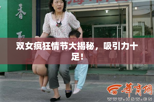 双女疯狂情节大揭秘，吸引力十足！