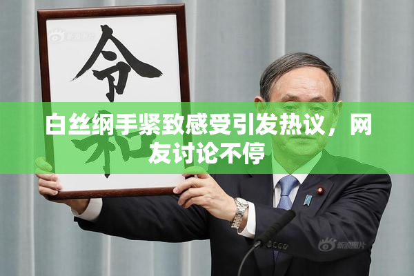 白丝纲手紧致感受引发热议，网友讨论不停