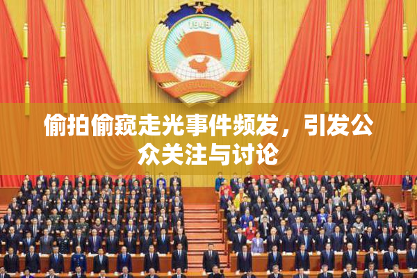 偷拍偷窥走光事件频发，引发公众关注与讨论