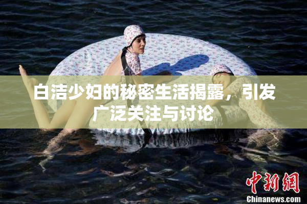 白洁少妇的秘密生活揭露，引发广泛关注与讨论