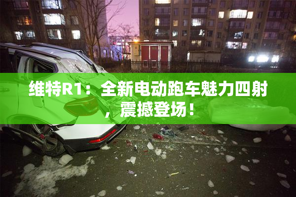 维特R1：全新电动跑车魅力四射，震撼登场！