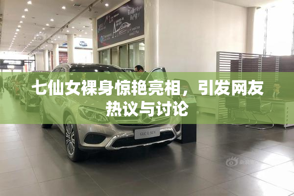 七仙女裸身惊艳亮相，引发网友热议与讨论