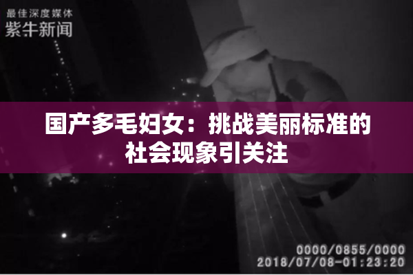 国产多毛妇女：挑战美丽标准的社会现象引关注