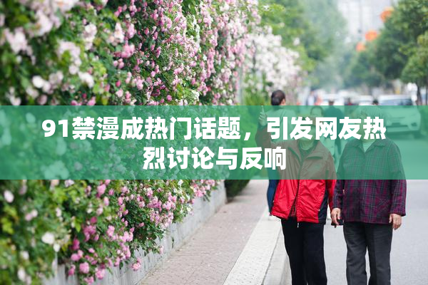 91禁漫成热门话题，引发网友热烈讨论与反响