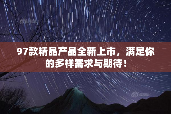 97款精品产品全新上市，满足你的多样需求与期待！