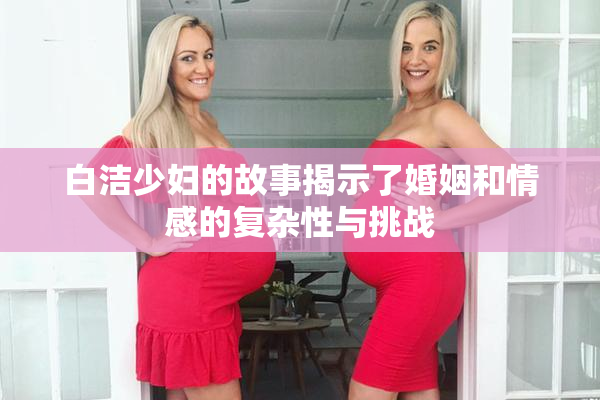 白洁少妇的故事揭示了婚姻和情感的复杂性与挑战