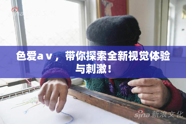 色爱aⅴ，带你探索全新视觉体验与刺激！
