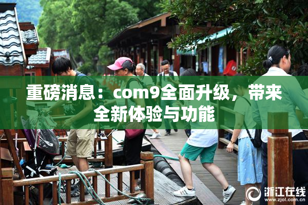 重磅消息：com9全面升级，带来全新体验与功能