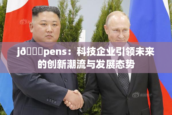 j🈚pens：科技企业引领未来的创新潮流与发展态势
