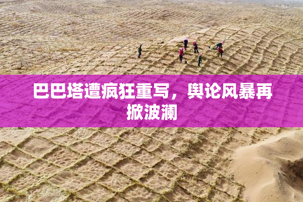 巴巴塔遭疯狂重写，舆论风暴再掀波澜