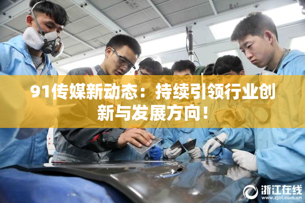 91传媒新动态：持续引领行业创新与发展方向！
