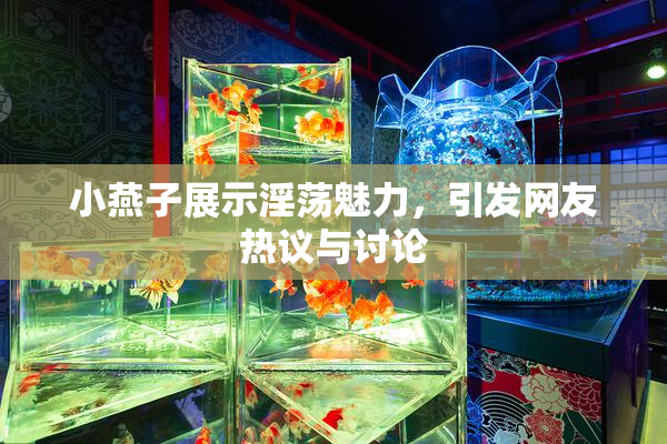 小燕子展示淫荡魅力，引发网友热议与讨论