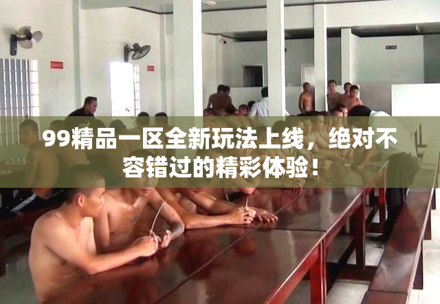 99精品一区全新玩法上线，绝对不容错过的精彩体验！