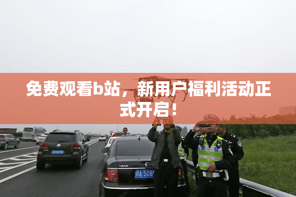 免费观看b站，新用户福利活动正式开启！