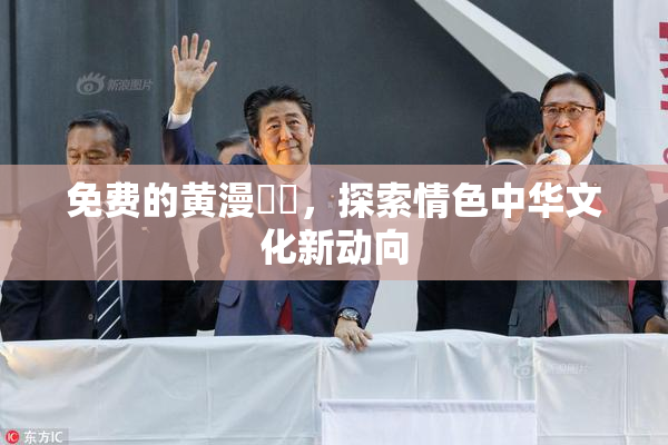 免费的黄漫❌‌，探索情色中华文化新动向