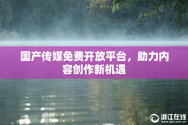 国产传媒免费开放平台，助力内容创作新机遇