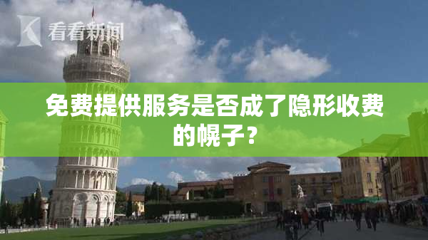 免费提供服务是否成了隐形收费的幌子？