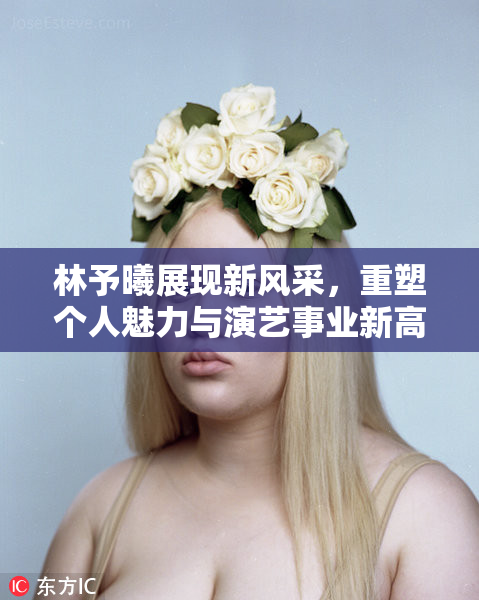 林予曦展现新风采，重塑个人魅力与演艺事业新高度