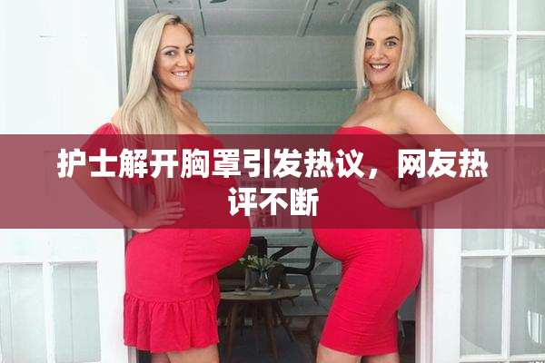 护士解开胸罩引发热议，网友热评不断