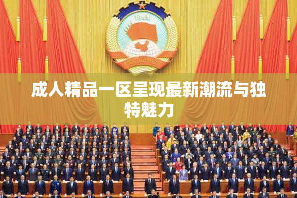 成人精品一区呈现最新潮流与独特魅力