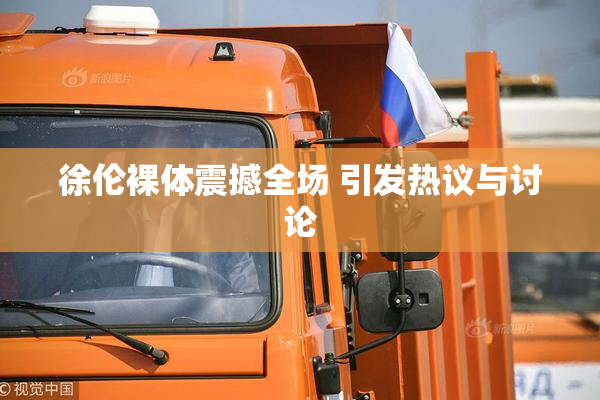 徐伦裸体震撼全场 引发热议与讨论