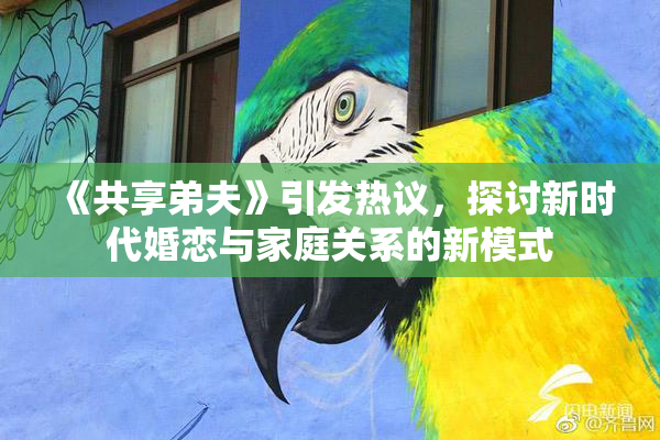 《共享弟夫》引发热议，探讨新时代婚恋与家庭关系的新模式