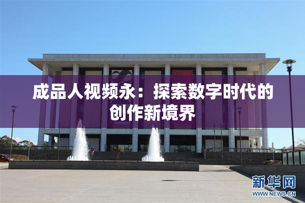 成品人视频永：探索数字时代的创作新境界
