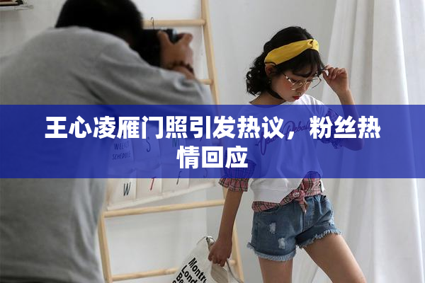 王心凌雁门照引发热议，粉丝热情回应