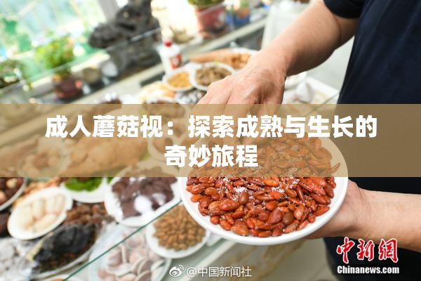 成人蘑菇视：探索成熟与生长的奇妙旅程