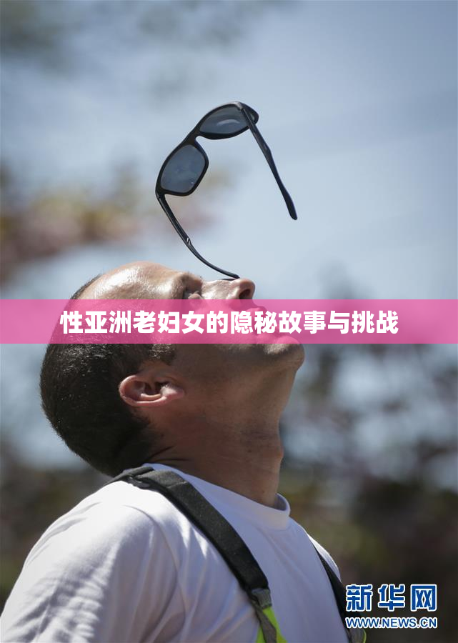 性亚洲老妇女的隐秘故事与挑战