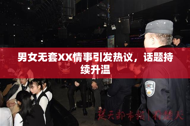 男女无套XX情事引发热议，话题持续升温
