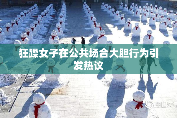 狂躁女子在公共场合大胆行为引发热议
