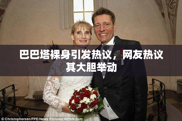 巴巴塔裸身引发热议，网友热议其大胆举动