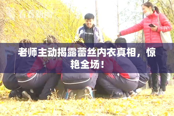 老师主动揭露蕾丝内衣真相，惊艳全场！