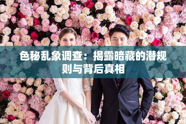 色秘乱象调查：揭露暗藏的潜规则与背后真相