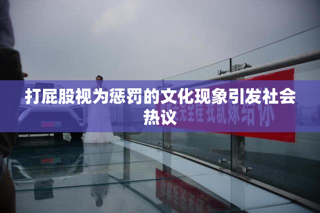 打屁股视为惩罚的文化现象引发社会热议