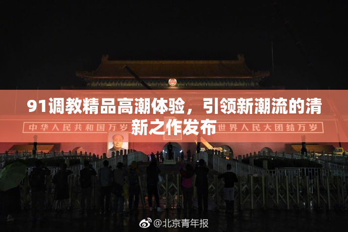 91调教精品高潮体验，引领新潮流的清新之作发布